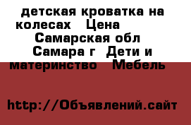 детская кроватка на колесах › Цена ­ 4 000 - Самарская обл., Самара г. Дети и материнство » Мебель   